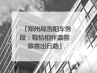 郑州局洛阳车务段：粽情相伴温馨旅客出行路